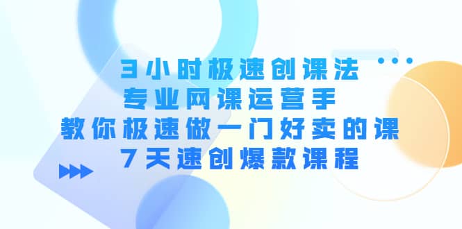 3小时极速创课法，专业网课运营手 教你极速做一门好卖的课 7天速创爆款课程阿朗网创吧-网创项目资源站-副业项目-创业项目-搞钱项目阿朗网创吧
