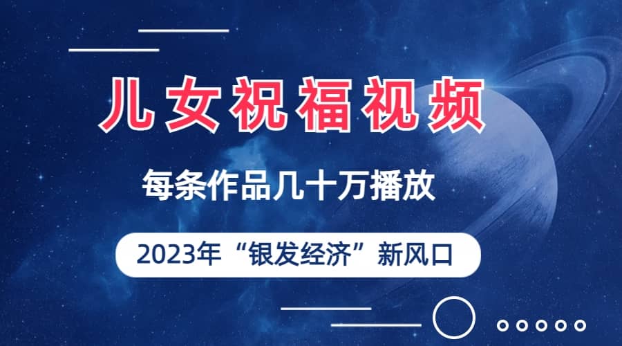 儿女祝福视频彻底爆火，一条作品几十万播放，2023年一定要抓住的新风口阿朗网创吧-网创项目资源站-副业项目-创业项目-搞钱项目阿朗网创吧