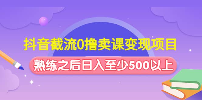 抖音截流0撸卖课变现项目阿朗网创吧-网创项目资源站-副业项目-创业项目-搞钱项目阿朗网创吧