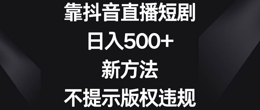 靠抖音直播短剧，日入500+，新方法、不提示版权违规阿朗网创吧-网创项目资源站-副业项目-创业项目-搞钱项目阿朗网创吧