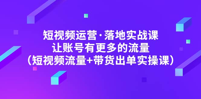 短视频运营·落地实战课 让账号有更多的流量（短视频流量+带货出单实操）阿朗网创吧-网创项目资源站-副业项目-创业项目-搞钱项目阿朗网创吧