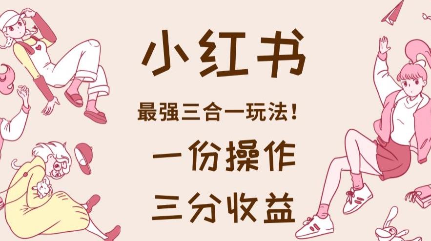 小红书最强三合一玩法，一份操作获得三份收益！【揭秘】阿朗网创吧-网创项目资源站-副业项目-创业项目-搞钱项目阿朗网创吧