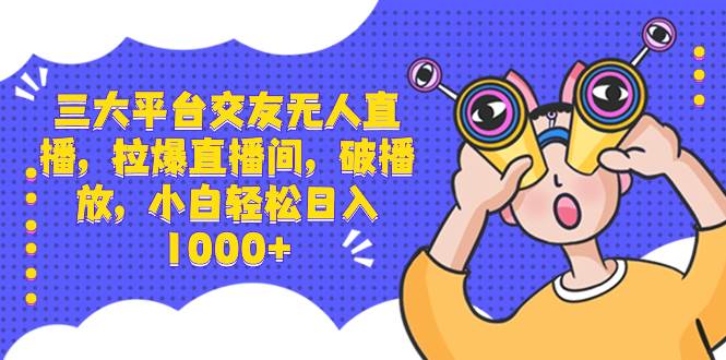 三大平台交友无人直播，拉爆直播间，破播放，小白轻松日入1000+阿朗网创吧-网创项目资源站-副业项目-创业项目-搞钱项目阿朗网创吧