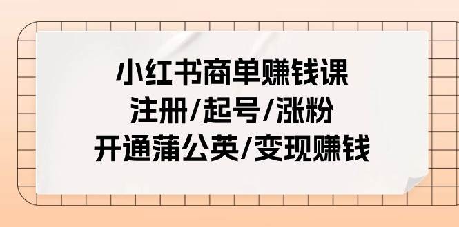 小红书商单赚钱课：注册/起号/涨粉/开通蒲公英/变现赚钱（25节课）阿朗网创吧-网创项目资源站-副业项目-创业项目-搞钱项目阿朗网创吧