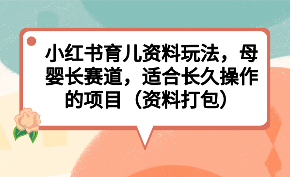 小红书育儿资料玩法，母婴长赛道，适合长久操作的项目（资料打包）阿朗网创吧-网创项目资源站-副业项目-创业项目-搞钱项目阿朗网创吧