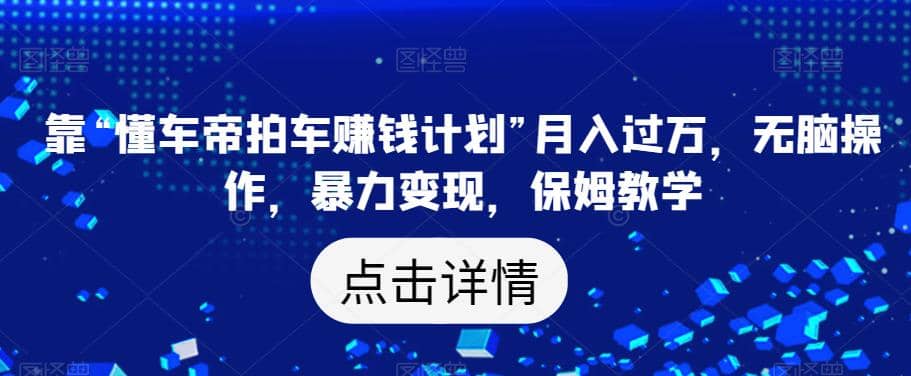 靠“懂车帝拍车赚钱计划”月入过万，无脑操作，暴力变现，保姆教学【揭秘】阿朗网创吧-网创项目资源站-副业项目-创业项目-搞钱项目阿朗网创吧
