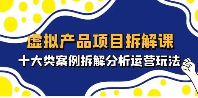 虚拟产品项目拆解课，十大类案例拆解分析运营玩法（11节课）阿朗网创吧-网创项目资源站-副业项目-创业项目-搞钱项目阿朗网创吧
