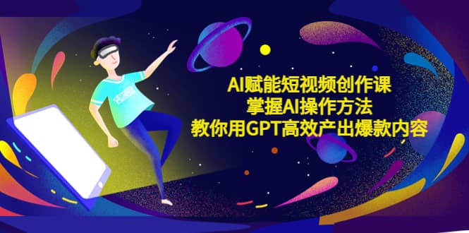 AI赋能短视频创作课，掌握AI操作方法，教你用AI高效产出爆款内容阿朗网创吧-网创项目资源站-副业项目-创业项目-搞钱项目阿朗网创吧