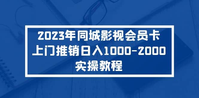2023年同城影视会员卡上门推销实操教程阿朗网创吧-网创项目资源站-副业项目-创业项目-搞钱项目阿朗网创吧