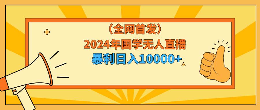 2024年国学无人直播暴力日入10000+小白也可操作阿朗网创吧-网创项目资源站-副业项目-创业项目-搞钱项目阿朗网创吧