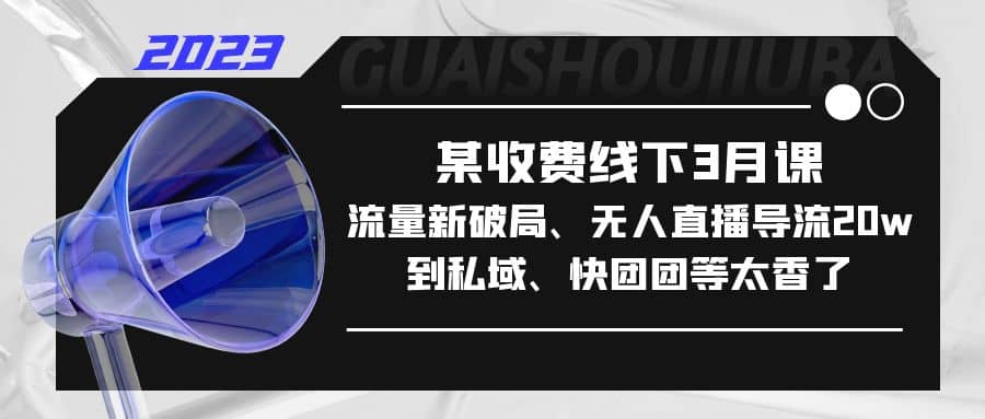 某收费线下3月课，流量新破局、无人直播导流20w到私域、快团团等太香了阿朗网创吧-网创项目资源站-副业项目-创业项目-搞钱项目阿朗网创吧