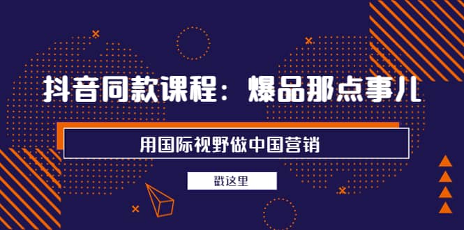 抖音同款课程：爆品那点事儿，用国际视野做中国营销（20节课）阿朗网创吧-网创项目资源站-副业项目-创业项目-搞钱项目阿朗网创吧