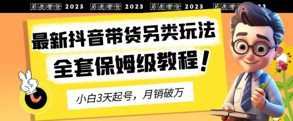 2023年最新抖音带货另类玩法，3天起号，月销破万（保姆级教程）【揭秘】阿朗网创吧-网创项目资源站-副业项目-创业项目-搞钱项目阿朗网创吧