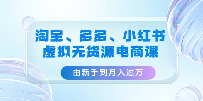 淘宝、多多、小红书-虚拟无货源电商课（3套课程）阿朗网创吧-网创项目资源站-副业项目-创业项目-搞钱项目阿朗网创吧