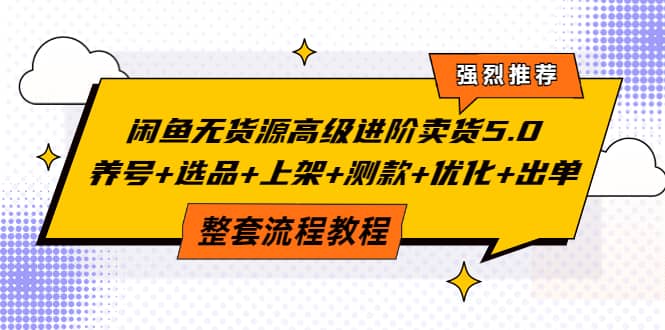 闲鱼无货源高级进阶卖货5.0，养号+选品+上架+测款+优化+出单整套流程教程阿朗网创吧-网创项目资源站-副业项目-创业项目-搞钱项目阿朗网创吧