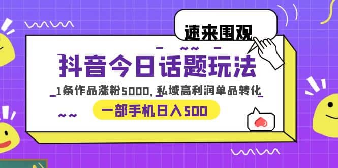 抖音今日话题玩法，1条作品涨粉5000，私域高利润单品转化 一部手机日入500阿朗网创吧-网创项目资源站-副业项目-创业项目-搞钱项目阿朗网创吧