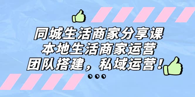 同城生活商家分享课：本地生活商家运营，团队搭建，私域运营阿朗网创吧-网创项目资源站-副业项目-创业项目-搞钱项目阿朗网创吧