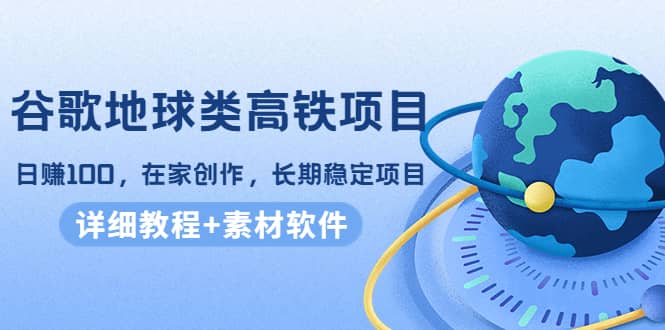 谷歌地球类高铁项目，在家创作，长期稳定项目（教程+素材软件）阿朗网创吧-网创项目资源站-副业项目-创业项目-搞钱项目阿朗网创吧