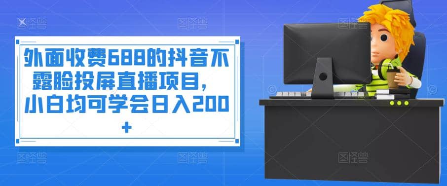 外面收费688的抖音不露脸投屏直播项目，小白均可学会日入200+阿朗网创吧-网创项目资源站-副业项目-创业项目-搞钱项目阿朗网创吧