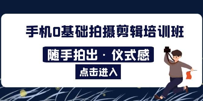 2023手机0基础拍摄剪辑培训班：随手拍出·仪式感阿朗网创吧-网创项目资源站-副业项目-创业项目-搞钱项目阿朗网创吧