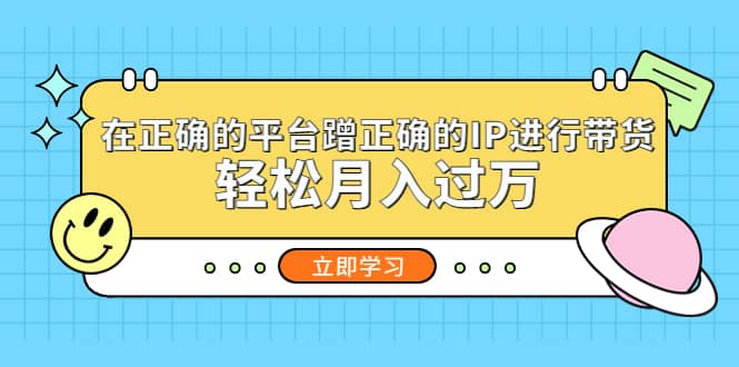 在正确的平台蹭正确的IP进行带货阿朗网创吧-网创项目资源站-副业项目-创业项目-搞钱项目阿朗网创吧