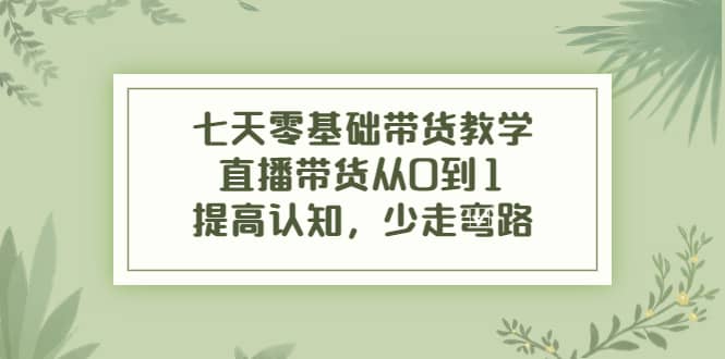 七天零基础带货教学，直播带货从0到1，提高认知，少走弯路阿朗网创吧-网创项目资源站-副业项目-创业项目-搞钱项目阿朗网创吧