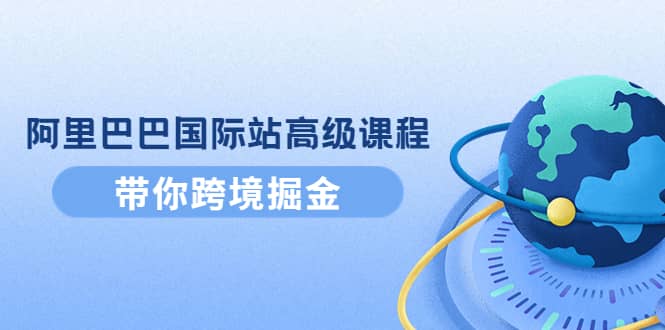 阿里巴巴国际站高级课程：带你跨境掘金，选品+优化+广告+推广阿朗网创吧-网创项目资源站-副业项目-创业项目-搞钱项目阿朗网创吧