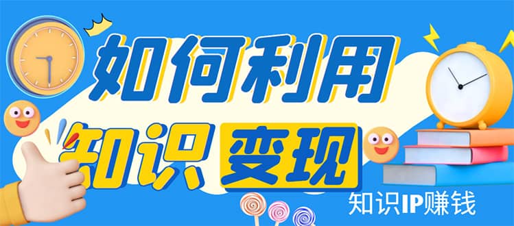 知识IP变现训练营：手把手带你如何做知识IP赚钱，助你逆袭人生阿朗网创吧-网创项目资源站-副业项目-创业项目-搞钱项目阿朗网创吧