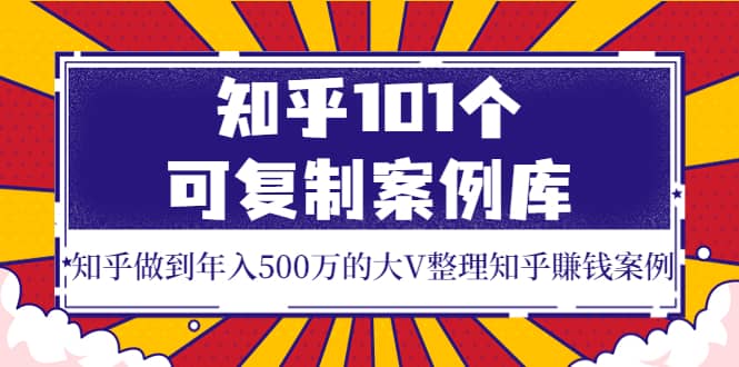 知乎101个可复制案例库，知乎做到年入500万的大V整理知乎賺钱案例阿朗网创吧-网创项目资源站-副业项目-创业项目-搞钱项目阿朗网创吧