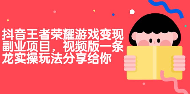 抖音王者荣耀游戏变现副业项目，视频版一条龙实操玩法分享给你阿朗网创吧-网创项目资源站-副业项目-创业项目-搞钱项目阿朗网创吧