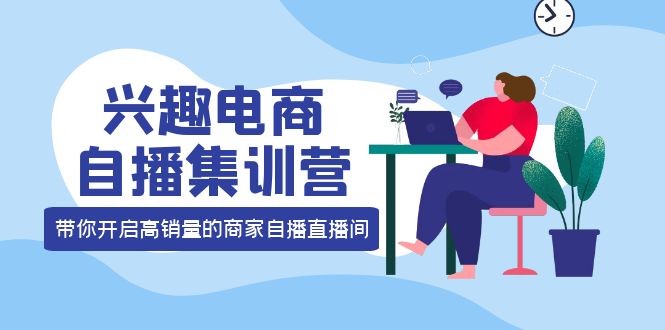 兴趣电商自播集训营：三大核心能力 12种玩法 提高销量，核心落地实操阿朗网创吧-网创项目资源站-副业项目-创业项目-搞钱项目阿朗网创吧
