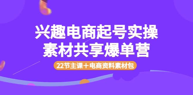 兴趣电商起号实操素材共享爆单营（22节主课＋电商资料素材包）阿朗网创吧-网创项目资源站-副业项目-创业项目-搞钱项目阿朗网创吧