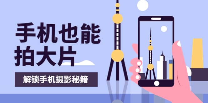 手机拍摄课：如何用手机拍出专业级短视频，一图胜千言，视频胜千图阿朗网创吧-网创项目资源站-副业项目-创业项目-搞钱项目阿朗网创吧