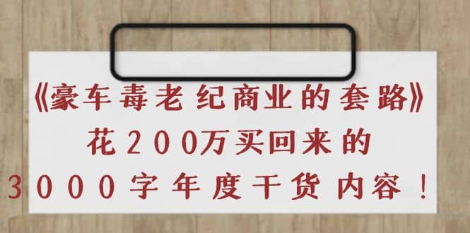 《豪车毒老纪 商业的套路》花200万买回来的，3000字年度干货内容阿朗网创吧-网创项目资源站-副业项目-创业项目-搞钱项目阿朗网创吧