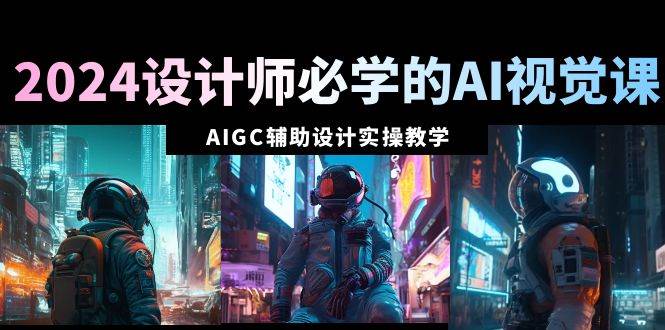 2024设计师必学的AI视觉课：AIGC辅助设计实操教学（66节课）阿朗网创吧-网创项目资源站-副业项目-创业项目-搞钱项目阿朗网创吧