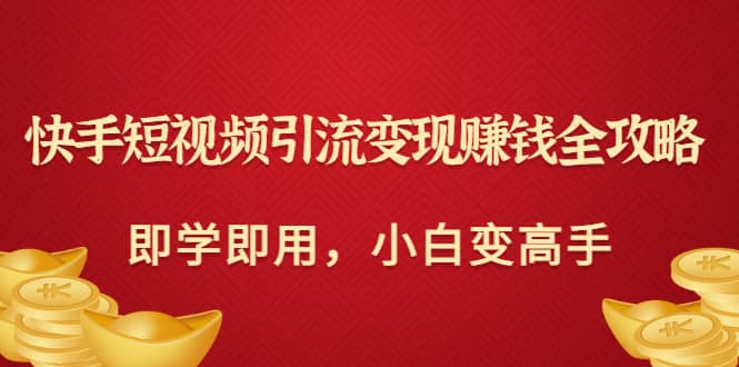 快手短视频引流变现赚钱全攻略：即学即用，小白变高手（价值980元）阿朗网创吧-网创项目资源站-副业项目-创业项目-搞钱项目阿朗网创吧