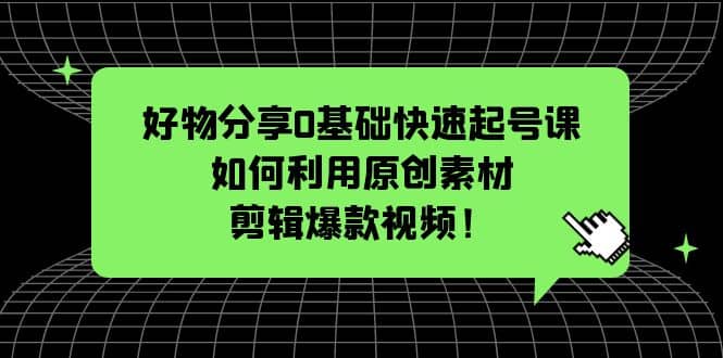 好物分享0基础快速起号课：如何利用原创素材剪辑爆款视频！阿朗网创吧-网创项目资源站-副业项目-创业项目-搞钱项目阿朗网创吧