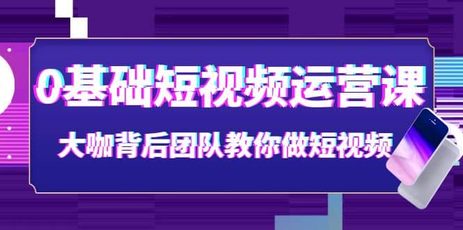 0基础短视频运营课：大咖背后团队教你做短视频（28节课时）阿朗网创吧-网创项目资源站-副业项目-创业项目-搞钱项目阿朗网创吧
