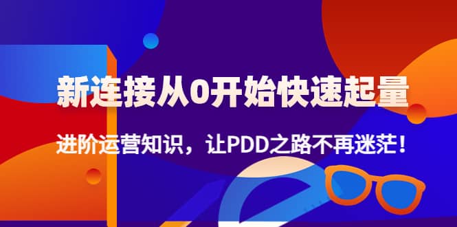 新连接从0开始快速起量：进阶运营知识，让PDD之路不再迷茫阿朗网创吧-网创项目资源站-副业项目-创业项目-搞钱项目阿朗网创吧