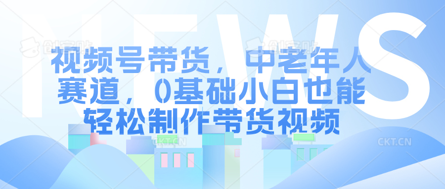 视频号带货，中老年人赛道，0基础小白也能轻松制作带货视频阿朗网创吧-网创项目资源站-副业项目-创业项目-搞钱项目阿朗网创吧
