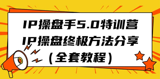 IP操盘手5.0特训营，IP操盘终极方法分享（全套教程）阿朗网创吧-网创项目资源站-副业项目-创业项目-搞钱项目阿朗网创吧