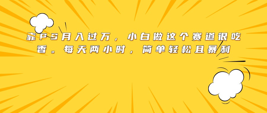 靠PS月入过万，小白做这个赛道很吃香。每天两小时，简单轻松且暴利网创吧-网创项目资源站-副业项目-创业项目-搞钱项目阿朗网创吧