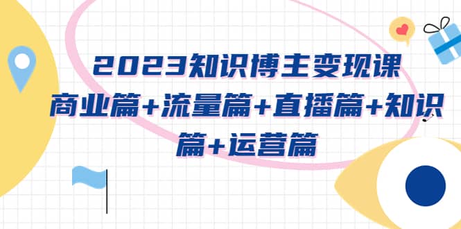 2023知识博主变现实战进阶课：商业篇+流量篇+直播篇+知识篇+运营篇阿朗网创吧-网创项目资源站-副业项目-创业项目-搞钱项目阿朗网创吧