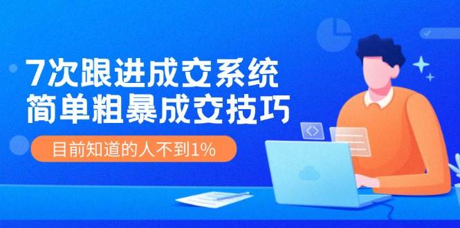 7次 跟进 成交系统：简单粗暴成交技巧，目前知道的人不到1%阿朗网创吧-网创项目资源站-副业项目-创业项目-搞钱项目阿朗网创吧