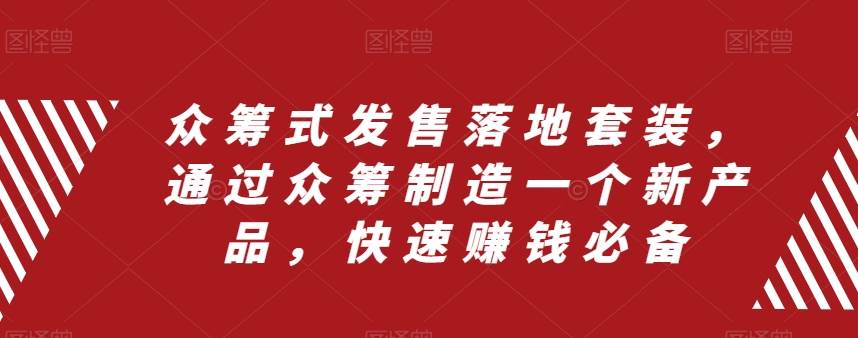 众筹 式发售落地套装，通过众筹制造一个新产品，快速赚钱必备阿朗网创吧-网创项目资源站-副业项目-创业项目-搞钱项目阿朗网创吧