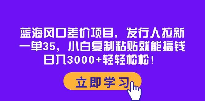 蓝海风口差价项目，发行人拉新，一单35，小白复制粘贴就能搞钱！日入3000+轻轻松松阿朗网创吧-网创项目资源站-副业项目-创业项目-搞钱项目阿朗网创吧