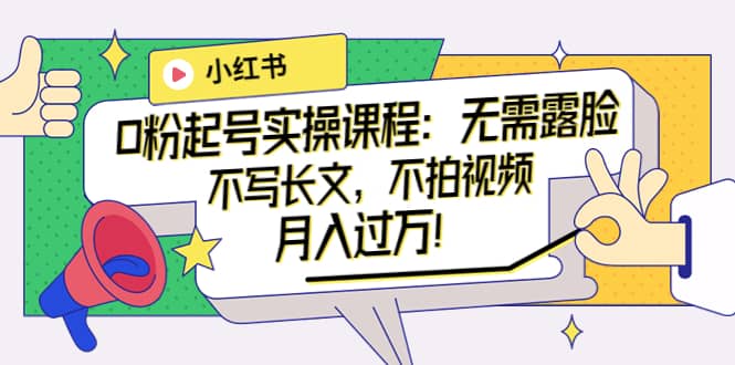 小红书0粉起号实操课程：无需露脸，不写长文，不拍视频月入过万！阿朗网创吧-网创项目资源站-副业项目-创业项目-搞钱项目阿朗网创吧