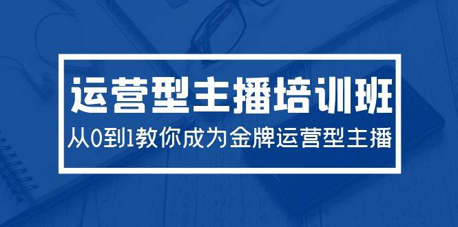 2024运营型主播培训班：从0到1教你成为金牌运营型主播（29节课）阿朗网创吧-网创项目资源站-副业项目-创业项目-搞钱项目阿朗网创吧