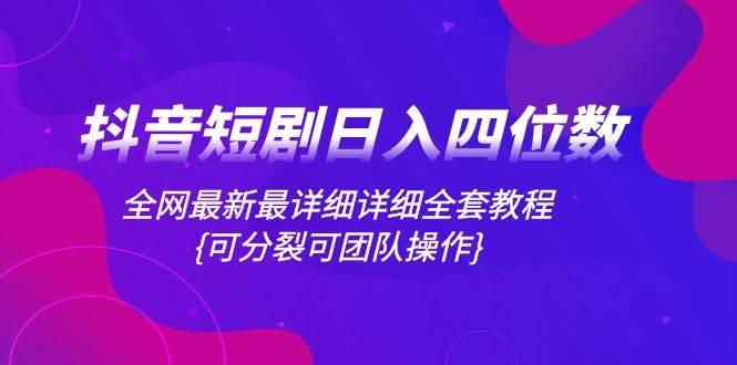 抖音短剧日入四位数，全网最新最详细详细全套教程{可分裂可团队操作}阿朗网创吧-网创项目资源站-副业项目-创业项目-搞钱项目阿朗网创吧