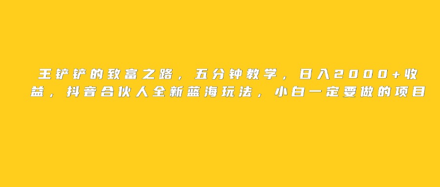 王铲铲的致富之路，日入2000+收益，五分钟教学，抖音合伙人全新蓝海玩法，小白一定要做的项目阿朗网创吧-网创项目资源站-副业项目-创业项目-搞钱项目阿朗网创吧